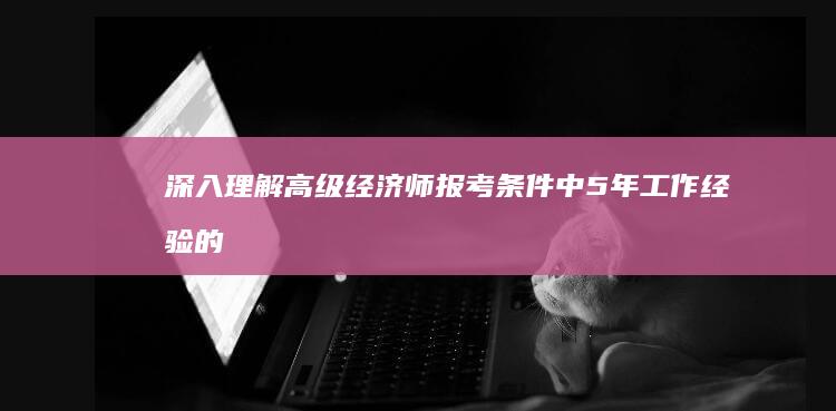 深入理解：高级经济师报考条件中5年工作经验的计算方法